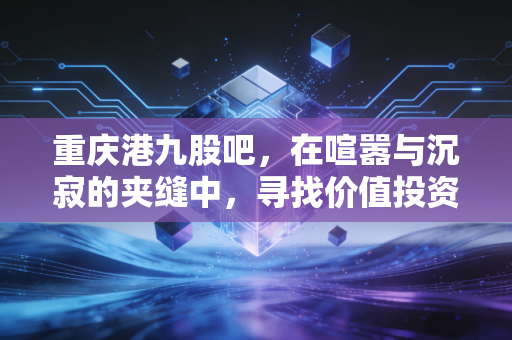 重庆港九股吧，在喧嚣与沉寂的夹缝中，寻找价值投资的锚点