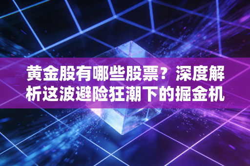 黄金股有哪些股票？深度解析这波避险狂潮下的掘金机会