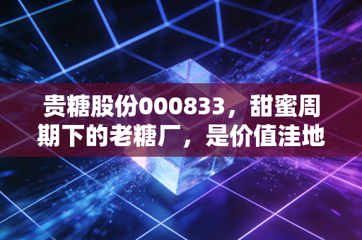 贵糖股份000833，甜蜜周期下的老糖厂，是价值洼地还是昨日黄花？