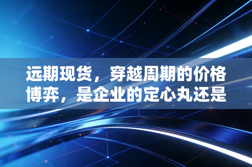 远期现货，穿越周期的价格博弈，是企业的定心丸还是投机者的赌桌？