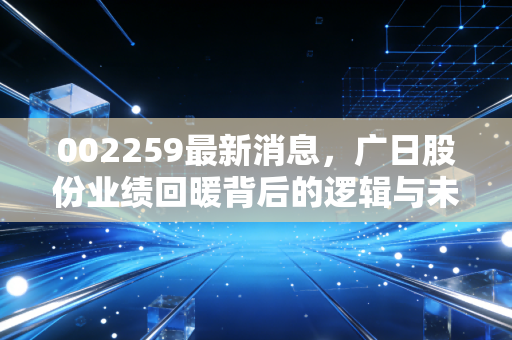002259最新消息，广日股份业绩回暖背后的逻辑与未来展望，是时候上车了吗？
