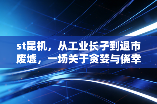 st昆机，从工业长子到退市废墟，一场关于贪婪与侥幸的沉痛反思