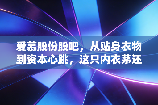 爱慕股份股吧，从贴身衣物到资本心跳，这只内衣茅还香吗？