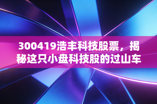 300419浩丰科技股票，揭秘这只小盘科技股的过山车人生，是机遇还是深坑？