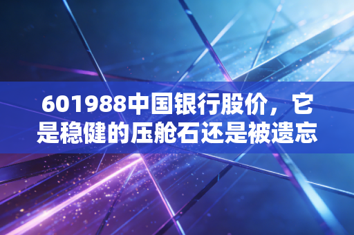 601988中国银行股价，它是稳健的压舱石还是被遗忘的价值洼地？聊聊我对这位老大哥的真实看法