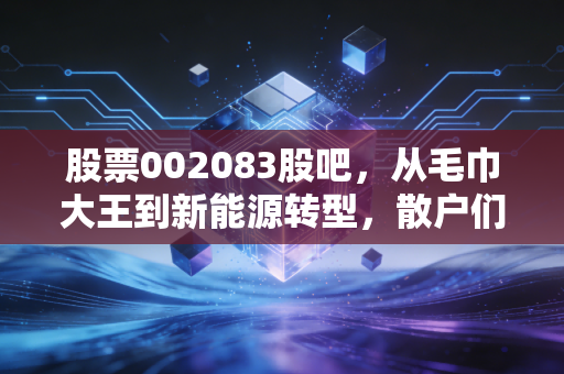 股票002083股吧，从毛巾大王到新能源转型，散户们的爱恨情仇与未来博弈
