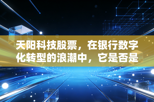 天阳科技股票，在银行数字化转型的浪潮中，它是否是被低估的卖铲人？