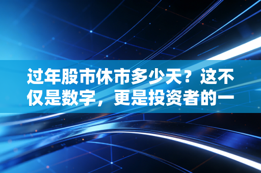 过年股市休市多少天？这不仅是数字，更是投资者的一场心理修行与人间烟火