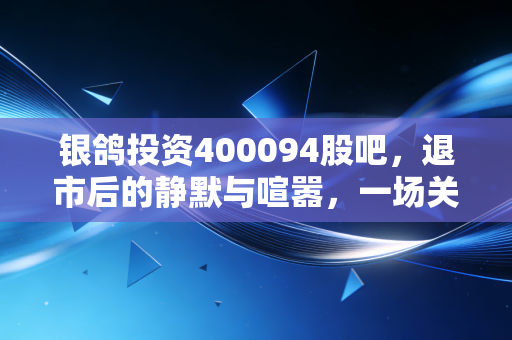 银鸽投资400094股吧，退市后的静默与喧嚣，一场关于回本的漫长等待