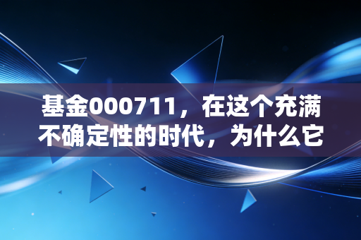 基金000711，在这个充满不确定性的时代，为什么它依然是你账户里的压舱石？