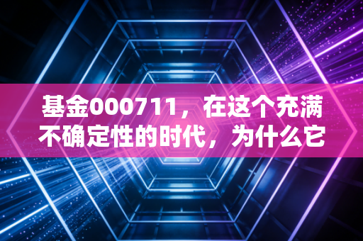 基金000711，在这个充满不确定性的时代，为什么它依然是你账户里的压舱石？