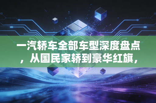一汽轿车全部车型深度盘点，从国民家轿到豪华红旗，我们该如何选择？