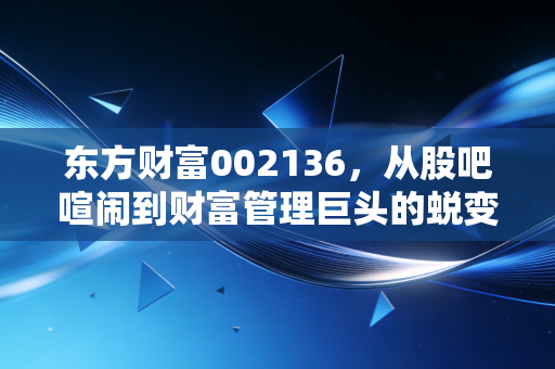 东方财富002136，从股吧喧闹到财富管理巨头的蜕变，我们该如何守护自己的钱包？