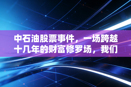中石油股票事件，一场跨越十几年的财富修罗场，我们该如何与巨无霸共舞？