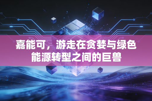 嘉能可，游走在贪婪与绿色能源转型之间的巨兽