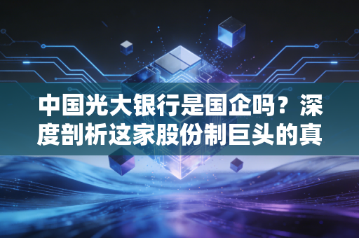 中国光大银行是国企吗？深度剖析这家股份制巨头的真实身份与投资价值