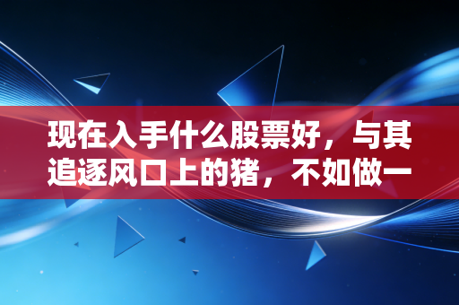 现在入手什么股票好，与其追逐风口上的猪，不如做一只耐心的狼