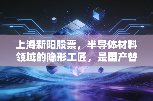 上海新阳股票，半导体材料领域的隐形工匠，是国产替代的黄金坑还是情绪的过山车？