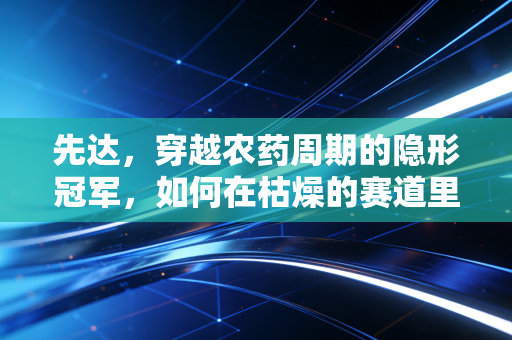 先达，穿越农药周期的隐形冠军，如何在枯燥的赛道里闷声发大财？
