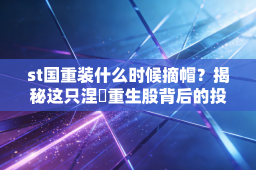 st国重装什么时候摘帽？揭秘这只涅槃重生股背后的投资逻辑与散户心理