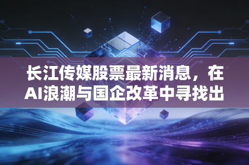 长江传媒股票最新消息，在AI浪潮与国企改革中寻找出版巨轮的破局之道