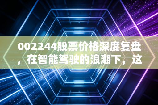 002244股票价格深度复盘，在智能驾驶的浪潮下，这只老牌妖股到底值不值得拿？