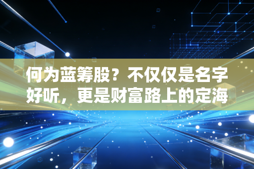 何为蓝筹股？不仅仅是名字好听，更是财富路上的定海神针