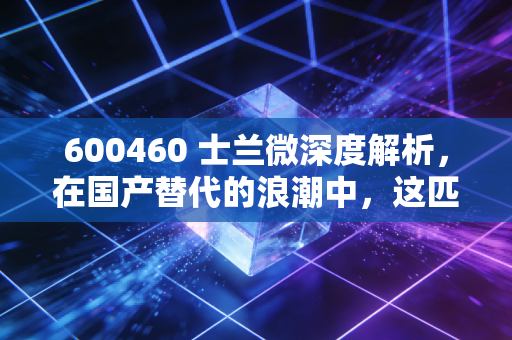600460 士兰微深度解析，在国产替代的浪潮中，这匹老马还能跑多远？