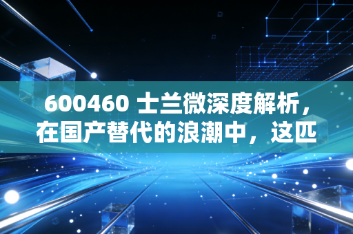 600460 士兰微深度解析，在国产替代的浪潮中，这匹老马还能跑多远？
