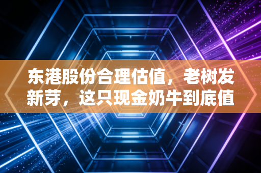 东港股份合理估值，老树发新芽，这只现金奶牛到底值多少钱？