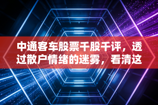 中通客车股票千股千评，透过散户情绪的迷雾，看清这只老牌客车的真实底色