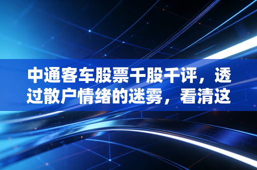 中通客车股票千股千评，透过散户情绪的迷雾，看清这只老牌客车的真实底色