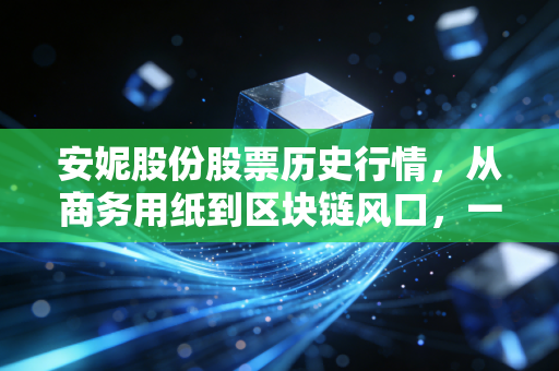 安妮股份股票历史行情，从商务用纸到区块链风口，一场关于炒作与现实的过山车