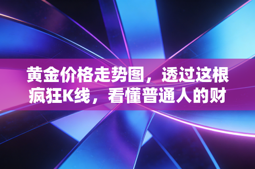 黄金价格走势图，透过这根疯狂K线，看懂普通人的财富焦虑与机会