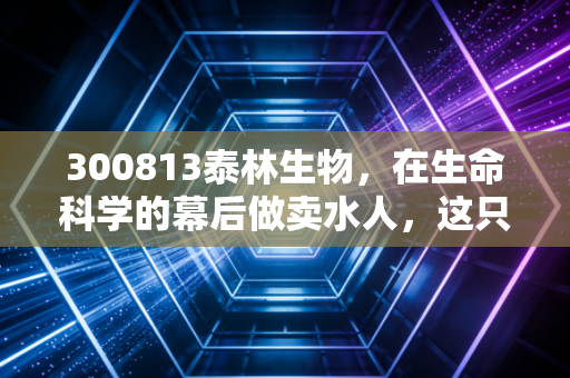 300813泰林生物，在生命科学的幕后做卖水人，这只隐形冠军到底成色几何？