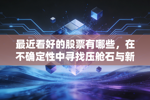 最近看好的股票有哪些，在不确定性中寻找压舱石与新引擎