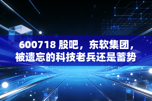 600718 股吧，东软集团，被遗忘的科技老兵还是蓄势待发的隐形冠军？