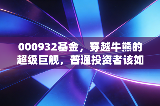 000932基金，穿越牛熊的超级巨舰，普通投资者该如何驾驭？