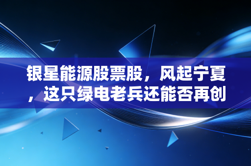 银星能源股票股，风起宁夏，这只绿电老兵还能否再创辉煌？