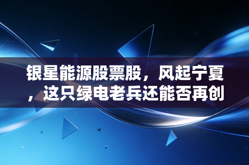 银星能源股票股，风起宁夏，这只绿电老兵还能否再创辉煌？