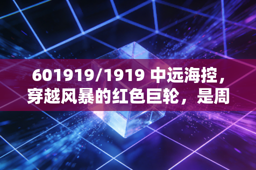 601919/1919 中远海控，穿越风暴的红色巨轮，是周期陷阱还是价值洼地？