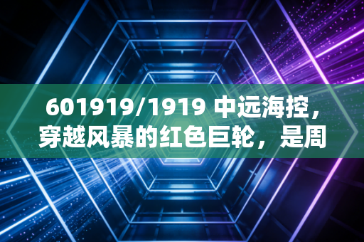 601919/1919 中远海控，穿越风暴的红色巨轮，是周期陷阱还是价值洼地？