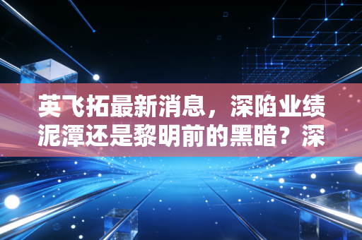 英飞拓最新消息，深陷业绩泥潭还是黎明前的黑暗？深度解析国资背景下的转型阵痛与AI突围