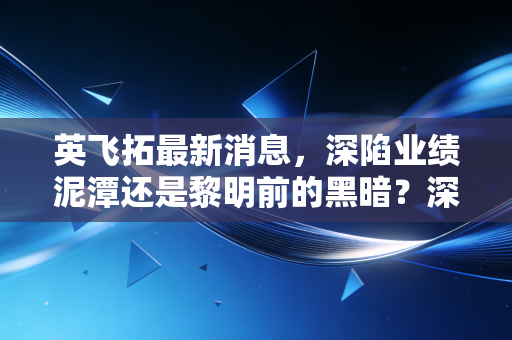 英飞拓最新消息，深陷业绩泥潭还是黎明前的黑暗？深度解析国资背景下的转型阵痛与AI突围