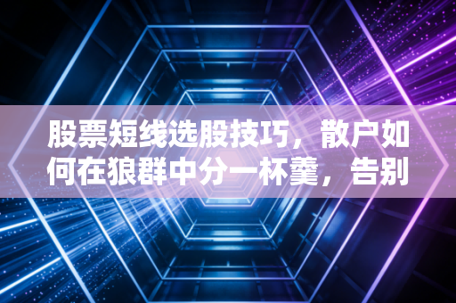 股票短线选股技巧，散户如何在狼群中分一杯羹，告别凭感觉操作