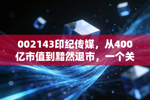 002143印纪传媒，从400亿市值到黯然退市，一个关于虚胖与贪婪的残酷教训