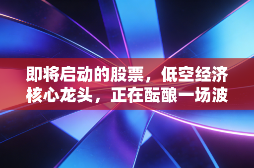 即将启动的股票，低空经济核心龙头，正在酝酿一场波澜壮阔的主升浪