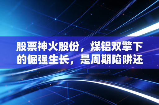 股票神火股份，煤铝双擎下的倔强生长，是周期陷阱还是价值洼地？