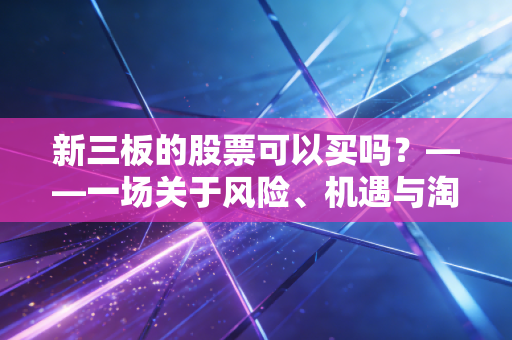 新三板的股票可以买吗？——一场关于风险、机遇与淘金的深度对话