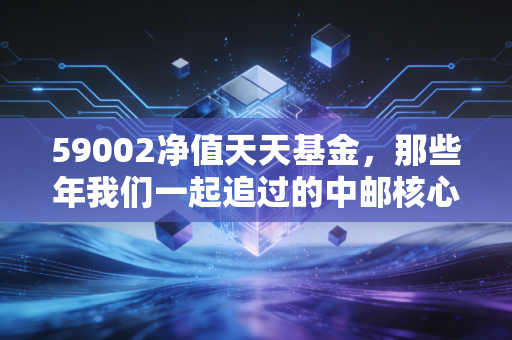 59002净值天天基金，那些年我们一起追过的中邮核心成长，现在还值得坚守吗？